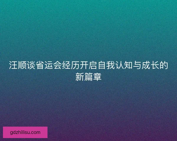 汪顺谈省运会经历开启自我认知与成长的新篇章