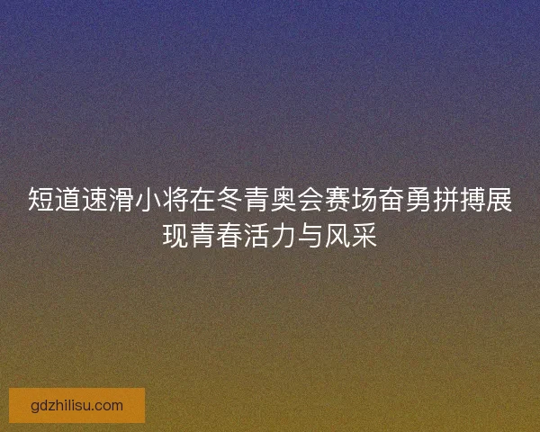 短道速滑小将在冬青奥会赛场奋勇拼搏展现青春活力与风采