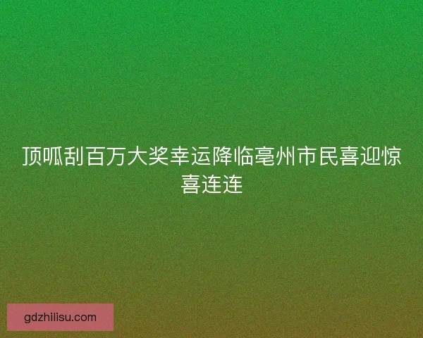 顶呱刮百万大奖幸运降临亳州市民喜迎惊喜连连 顶呱刮百万大奖幸运降临亳州市民喜迎惊喜连连
