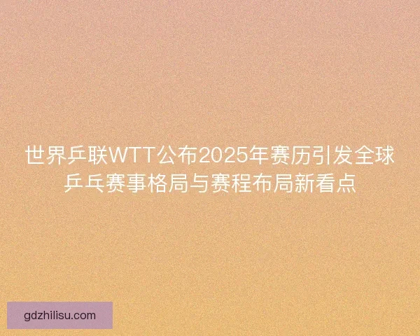 世界乒联WTT公布2025年赛历引发全球乒乓赛事格局与赛程布局新看点