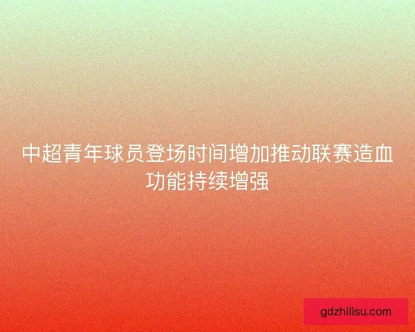 中超青年球员登场时间增加推动联赛造血功能持续增强