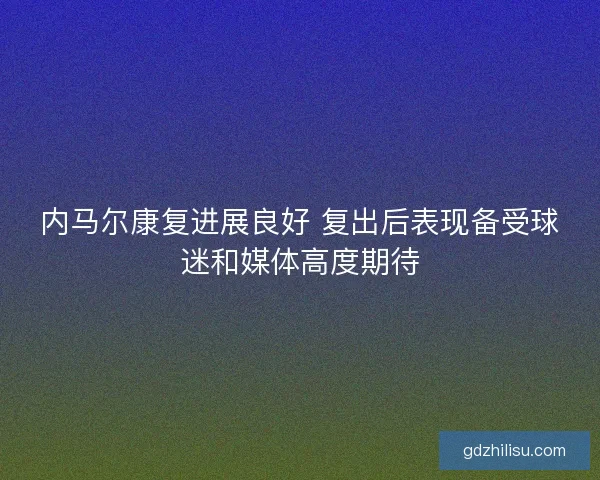 内马尔康复进展良好 复出后表现备受球迷和媒体高度期待 内马尔康复进展良好 复出后表现备受球迷和媒体高度期待