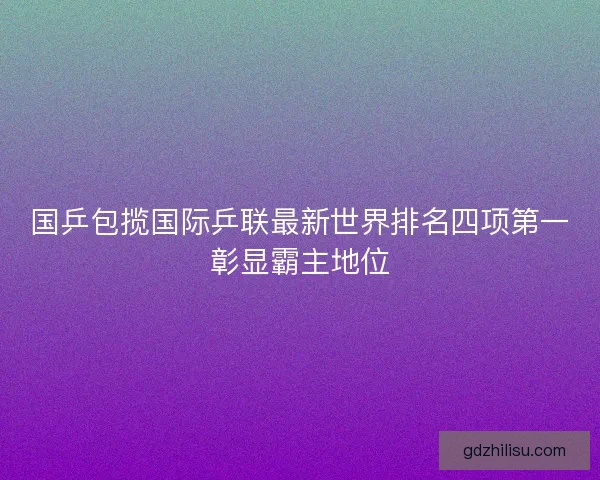 国乒包揽国际乒联最新世界排名四项第一彰显霸主地位 国乒包揽国际乒联最新世界排名四项第一彰显霸主地位