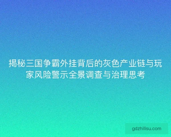 揭秘三国争霸外挂背后的灰色产业链与玩家风险警示全景调查与治理思考