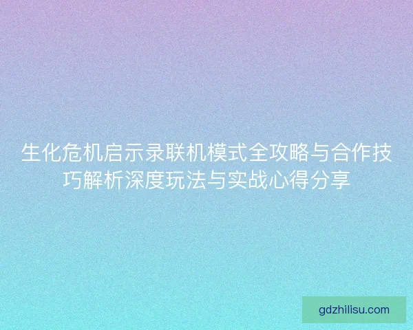 生化危机启示录联机模式全攻略与合作技巧解析深度玩法与实战心得分享
