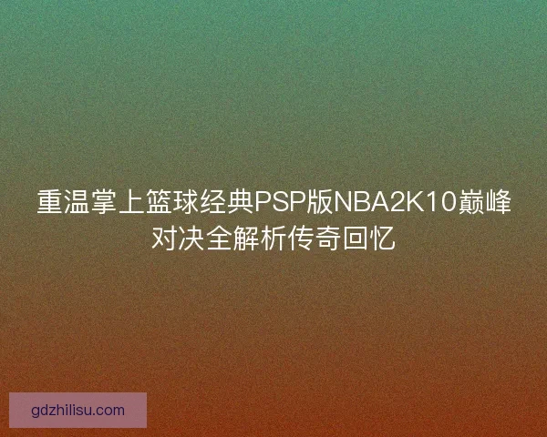 重温掌上篮球经典PSP版NBA2K10巅峰对决全解析传奇回忆 重温掌上篮球经典PSP版NBA2K10巅峰对决全解析传奇回忆