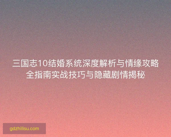三国志10结婚系统深度解析与情缘攻略全指南实战技巧与隐藏剧情揭秘 三国志10结婚系统深度解析与情缘攻略全指南实战技巧与隐藏剧情揭秘