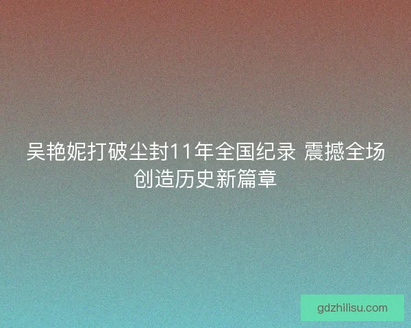 吴艳妮打破尘封11年全国纪录 震撼全场创造历史新篇章
