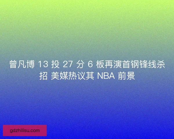 曾凡博 13 投 27 分 6 板再演首钢锋线杀招 美媒热议其 NBA 前景