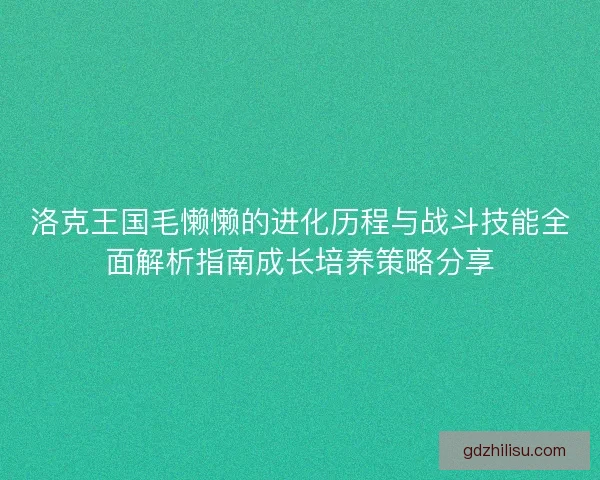 洛克王国毛懒懒的进化历程与战斗技能全面解析指南成长培养策略分享