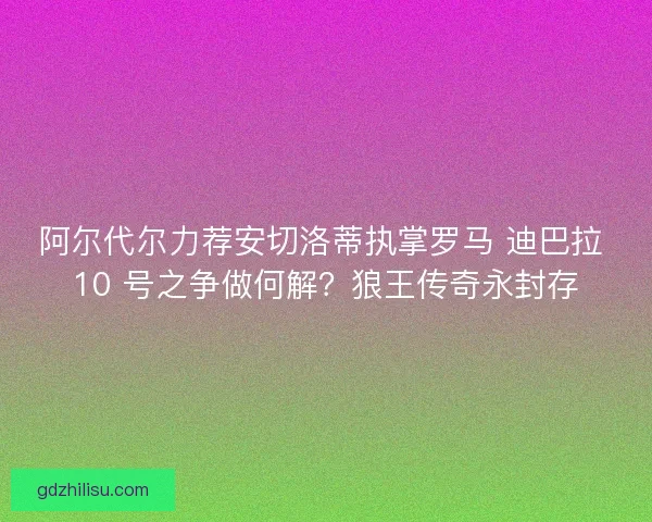 阿尔代尔力荐安切洛蒂执掌罗马 迪巴拉 10 号之争做何解？狼王传奇永封存