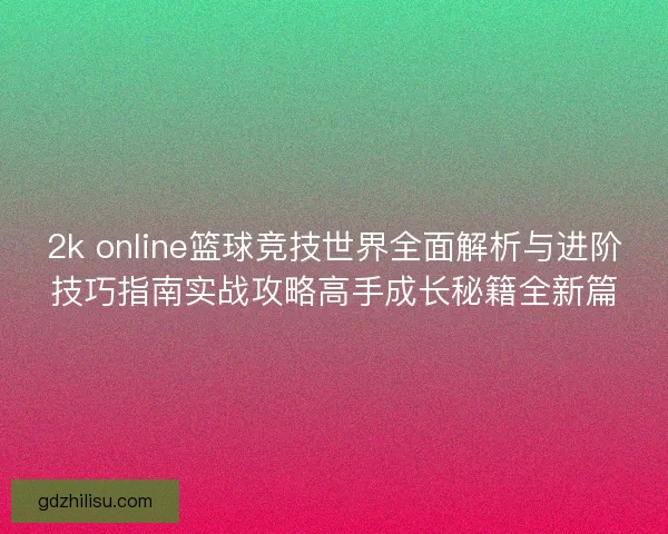 2k online篮球竞技世界全面解析与进阶技巧指南实战攻略高手成长秘籍全新篇