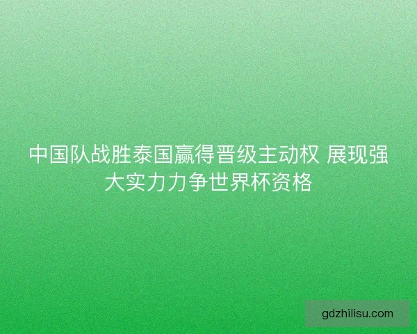 中国队战胜泰国赢得晋级主动权 展现强大实力力争世界杯资格