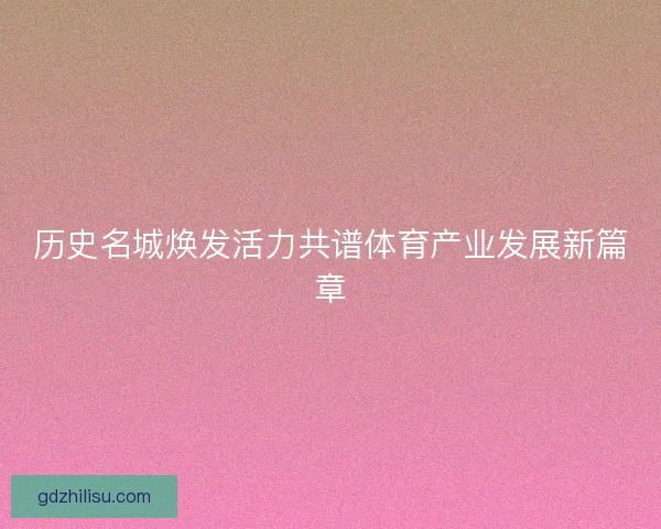历史名城焕发活力共谱体育产业发展新篇章