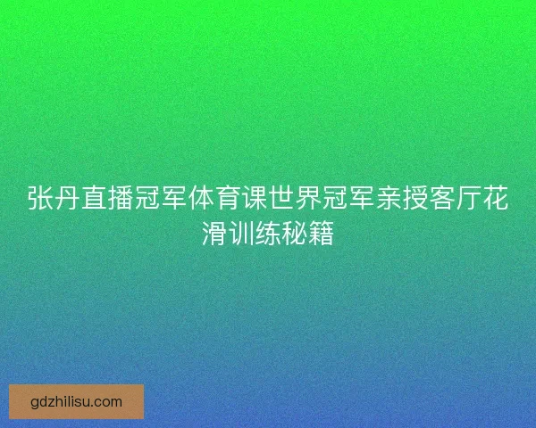 张丹直播冠军体育课世界冠军亲授客厅花滑训练秘籍