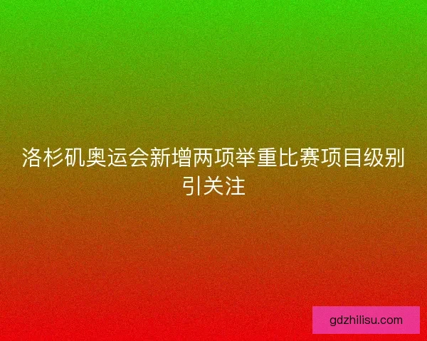 洛杉矶奥运会新增两项举重比赛项目级别引关注