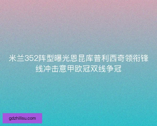 米兰352阵型曝光恩昆库普利西奇领衔锋线冲击意甲欧冠双线争冠