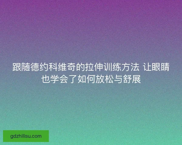 跟随德约科维奇的拉伸训练方法 让眼睛也学会了如何放松与舒展