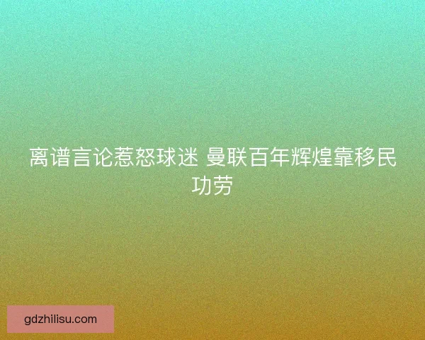 离谱言论惹怒球迷 曼联百年辉煌靠移民功劳