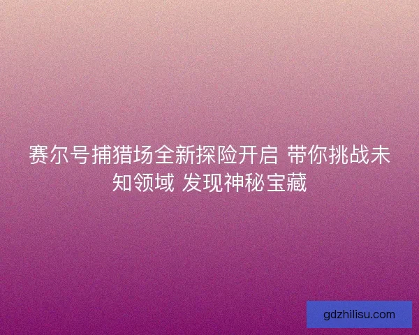 赛尔号捕猎场全新探险开启 带你挑战未知领域 发现神秘宝藏 赛尔号捕猎场全新探险开启 带你挑战未知领域 发现神秘宝藏