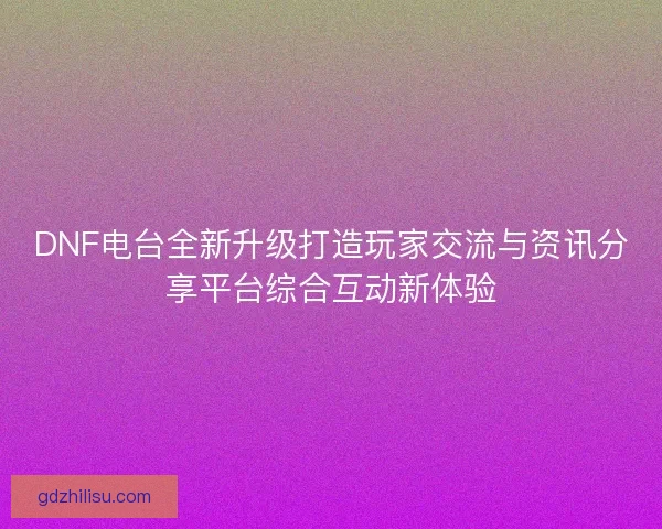 DNF电台全新升级打造玩家交流与资讯分享平台综合互动新体验 DNF电台全新升级打造玩家交流与资讯分享平台综合互动新体验