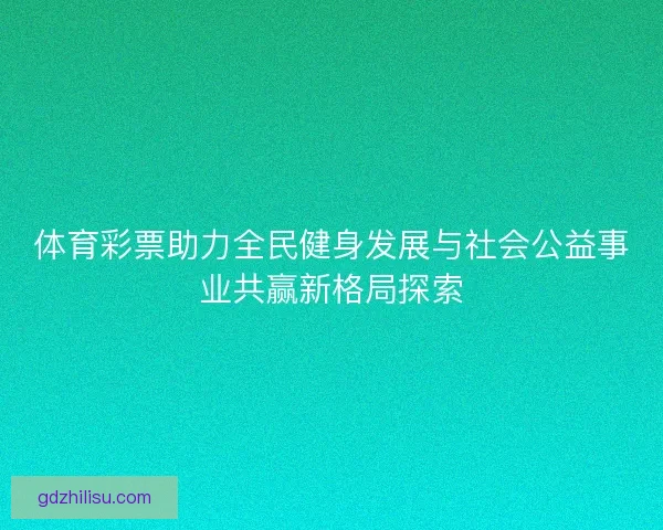 体育彩票助力全民健身发展与社会公益事业共赢新格局探索