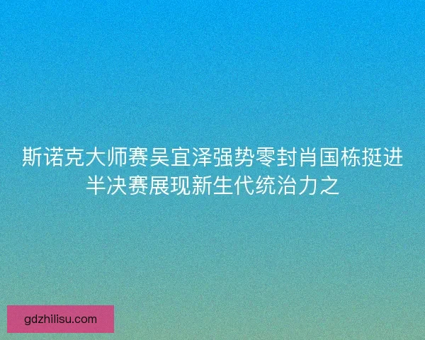 斯诺克大师赛吴宜泽强势零封肖国栋挺进半决赛展现新生代统治力之