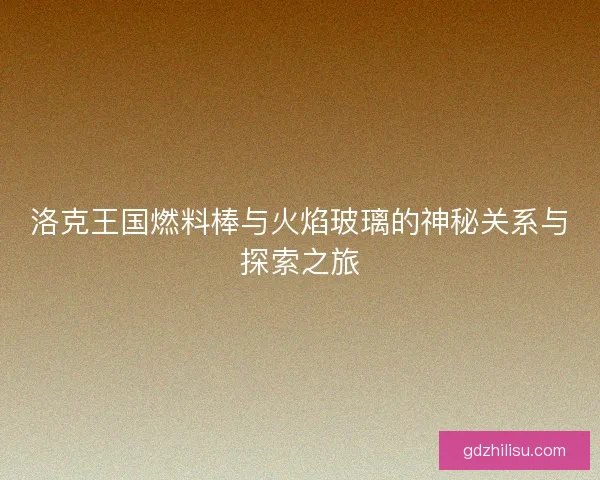 洛克王国燃料棒与火焰玻璃的神秘关系与探索之旅