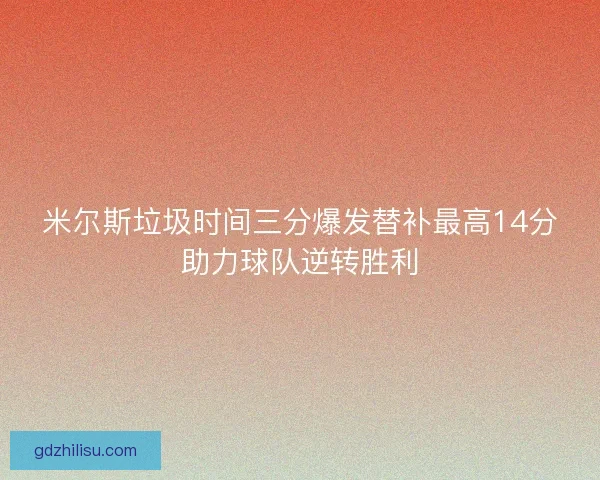 米尔斯垃圾时间三分爆发替补最高14分助力球队逆转胜利 米尔斯垃圾时间三分爆发替补最高14分助力球队逆转胜利