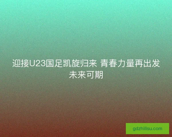 迎接U23国足凯旋归来 青春力量再出发未来可期 迎接U23国足凯旋归来 青春力量再出发未来可期