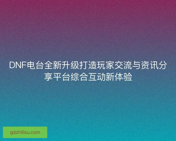 DNF电台全新升级打造玩家交流与资讯分享平台综合互动新体验 DNF电台全新升级打造玩家交流与资讯分享平台综合互动新体验