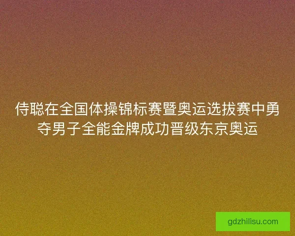 侍聪在全国体操锦标赛暨奥运选拔赛中勇夺男子全能金牌成功晋级东京奥运