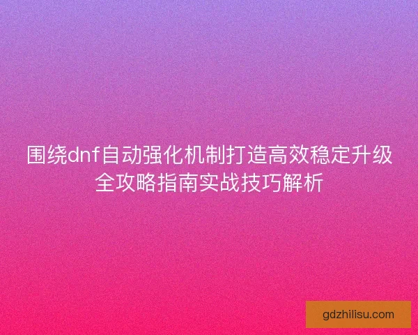 围绕dnf自动强化机制打造高效稳定升级全攻略指南实战技巧解析