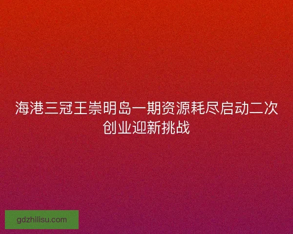海港三冠王崇明岛一期资源耗尽启动二次创业迎新挑战 海港三冠王崇明岛一期资源耗尽启动二次创业迎新挑战