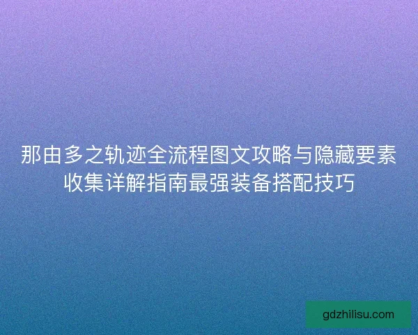 那由多之轨迹全流程图文攻略与隐藏要素收集详解指南最强装备搭配技巧 那由多之轨迹全流程图文攻略与隐藏要素收集详解指南最强装备搭配技巧