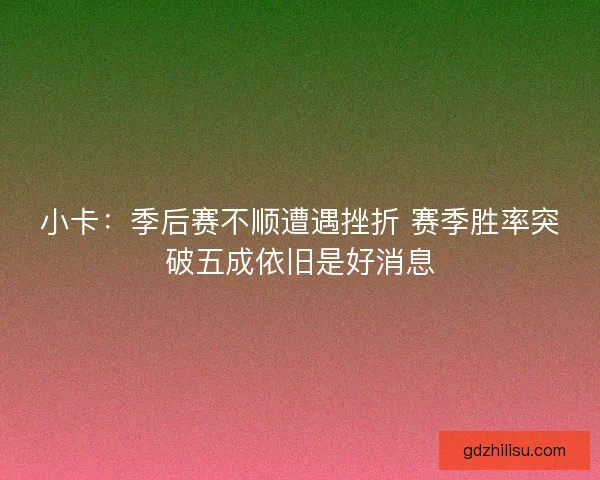 小卡：季后赛不顺遭遇挫折 赛季胜率突破五成依旧是好消息