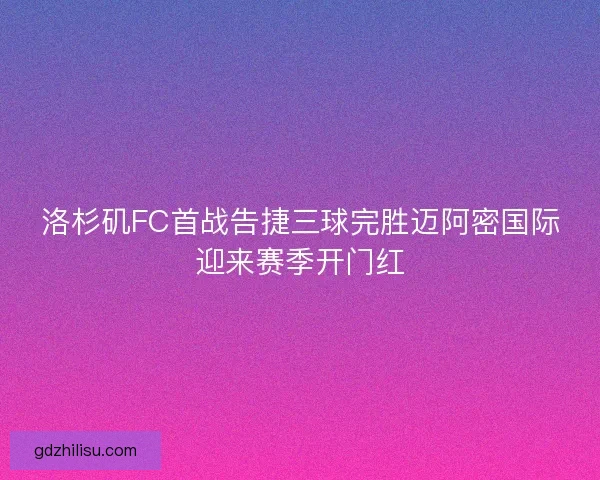洛杉矶FC首战告捷三球完胜迈阿密国际迎来赛季开门红