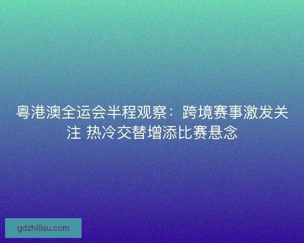 粤港澳全运会半程观察：跨境赛事激发关注 热冷交替增添比赛悬念