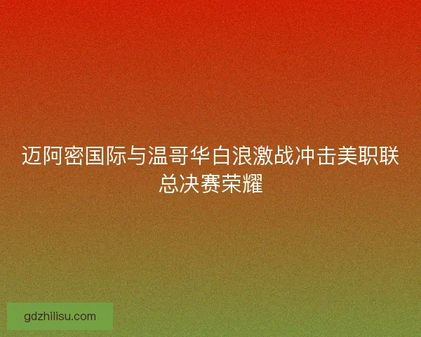 迈阿密国际与温哥华白浪激战冲击美职联总决赛荣耀