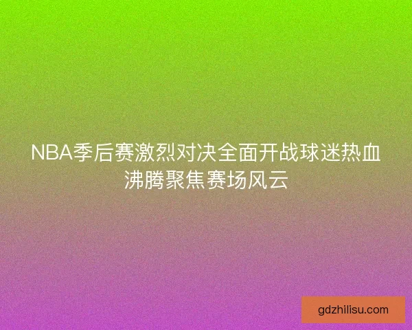 NBA季后赛激烈对决全面开战球迷热血沸腾聚焦赛场风云