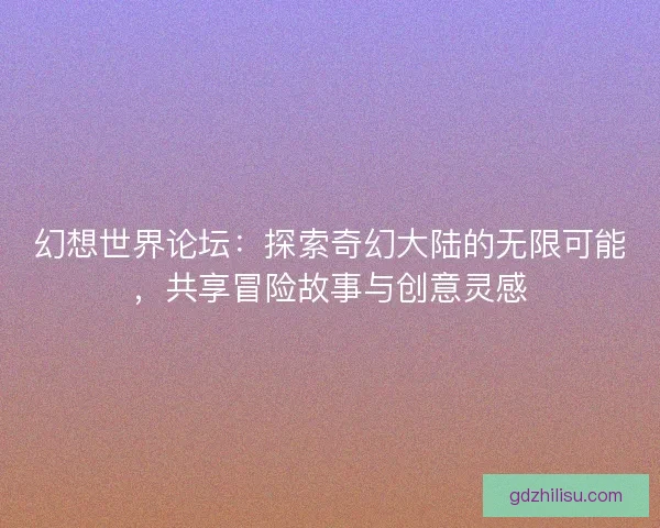 幻想世界论坛:探索奇幻大陆的无限可能,共享冒险故事与创意灵感 幻想世界论坛:探索奇幻大陆的无限可能,共享冒险故事与创意灵感