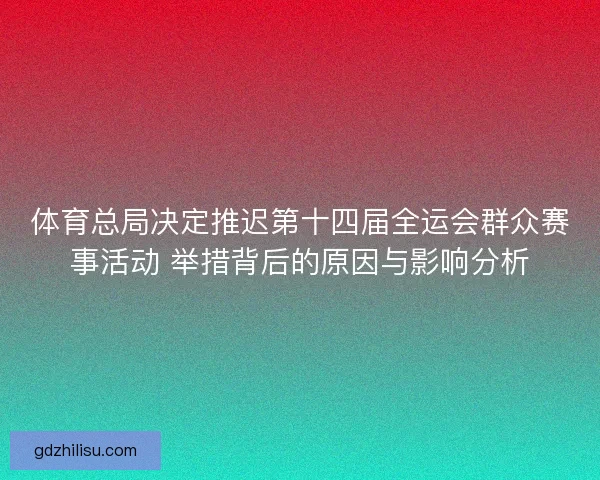 体育总局决定推迟第十四届全运会群众赛事活动 举措背后的原因与影响分析